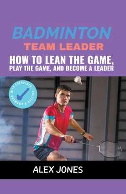 Badminton Team Leader: How to Learn the game, play the game and become a leader - Jones, Alex