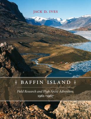 Baffin Island: Field Research and High Arctic Adventure, 1961-67 - Ives, Jack D.