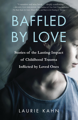 Baffled by Love: Stories of the Lasting Impact of Childhood Trauma Inflicted by Loved Ones - Kahn, Laurie
