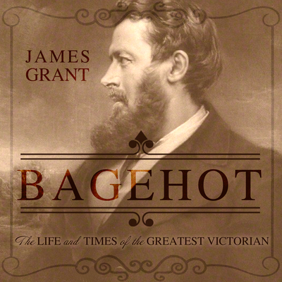 Bagehot: The Life and Times of the Greatest Victorian - Grant, James, and Cowley, Jonathan (Narrator)