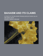 Bahaism and Its Claims; A Study of the Religion Promulgated by Baha Ullah and Abdul Baha - Wilson, Samuel Graham