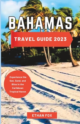Bahamas Travel Guide 2023: Experience the Sun, Sand, and Bliss in the Caribbean Tropical Haven - Fox, Ethan