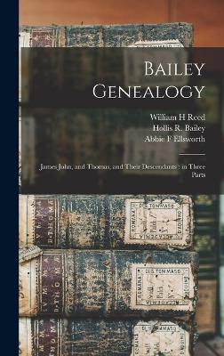 Bailey Genealogy: James John, and Thomas, and Their Descendants: in Three Parts - Bailey, Gertrude E, and Ellsworth, Abbie F, and Reed, William H