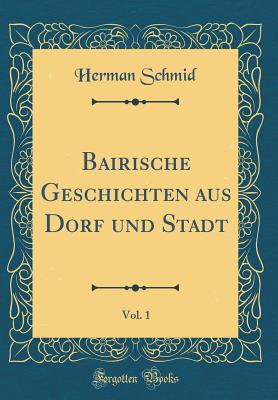 Bairische Geschichten Aus Dorf Und Stadt, Vol. 1 (Classic Reprint) - Schmid, Herman