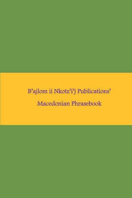 B'ajlom ii Nkotz'i'j Publications' Macedonian Phrasebook: Ideal for Traveling to Macedonia - Chigela, Sandra, and G R, Mateo