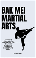 Bak Mei Martial Arts: Acquiring Proficiency In Self-Defense And Nonviolent Resolution: Techniques, Philosophy & More
