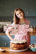 Bake Like a Pro: 95 Simple Recipes for Teen Bakers