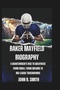 Baker Mayfield Biography: A Quarterback's Rise to Greatness From Small-Town Dreams to Big-League Touchdowns