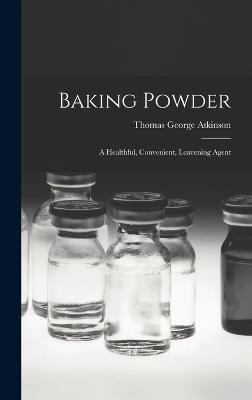 Baking Powder: A Healthful, Convenient, Leavening Agent - Atkinson, Thomas George