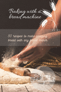 Baking with a Bread Machine: 50 recipes to make amazing bread with any bread maker