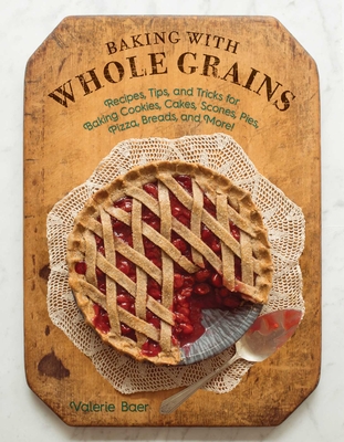 Baking with Whole Grains: Recipes, Tips, and Tricks for Baking Cookies, Cakes, Scones, Pies, Pizza, Breads, and More! - Baer, Valerie