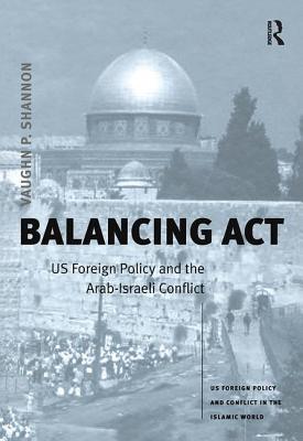 Balancing ACT: Us Foreign Policy and the Arab-Israeli Conflict - Shannon, Vaughn P, Prof.