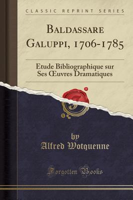 Baldassare Galuppi, 1706-1785: Etude Bibliographique Sur Ses Oeuvres Dramatiques (Classic Reprint) - Wotquenne, Alfred