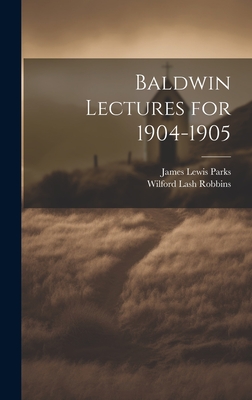 Baldwin Lectures for 1904-1905 - Robbins, Wilford Lash, and Parks, James Lewis