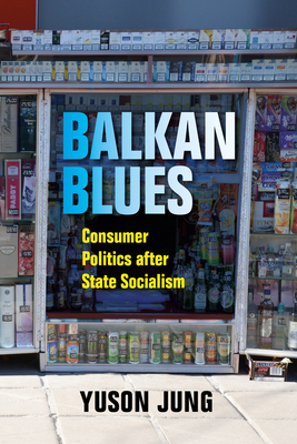 Balkan Blues: Consumer Politics after State Socialism - Jung, Yuson