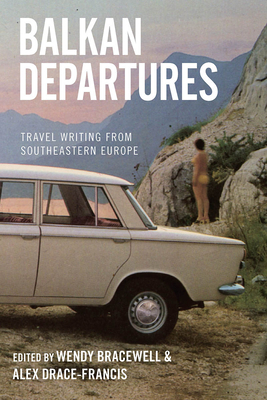 Balkan Departures: Travel Writing from Southeastern Europe - Bracewell, Wendy (Editor), and Drace-Francis, Alex (Editor)