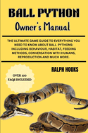 Ball Python Owner's Manual: The Ultimate Game Guide To Everything You Need To Know About Ball Pythons: Including Behaviour, Habitat, Feeding Methods, Conversation With Humans, Reproduction And Much More.