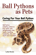 Ball Pythons as Pets: Ball Python Breeding, Where to Buy, Types, Care, Temperament, Cost, Health, Handling, Husbandry, Diet, and Much More Included! Caring for Your Ball Python