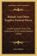 Ballads And Other Fugitive Poetical Pieces: Chiefly Scottish, From The Collections Of Sir James Balfour (1834)