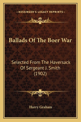 Ballads of the Boer War: Selected from the Haversack of Sergeant J. Smith (1902) - Graham, Harry