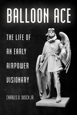 Balloon Ace: The Life of an Early Airpower Visionary - Dusch, Charles D