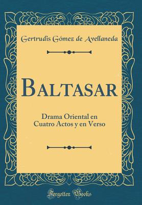 Baltasar: Drama Oriental En Cuatro Actos y En Verso (Classic Reprint) - Avellaneda, Gertrudis Gomez De