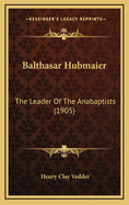 Balthasar Hubmaier: The Leader of the Anabaptists (1905)