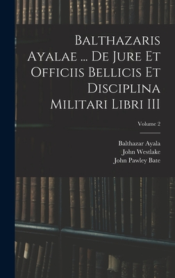 Balthazaris Ayalae ... De Jure et Officiis Bellicis et Disciplina Militari Libri III; Volume 2 - Westlake, John, and Bate, John Pawley, and Ayala, Balthazar