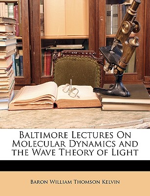 Baltimore Lectures on Molecular Dynamics and the Wave Theory of Light - Kelvin, Baron William Thomson