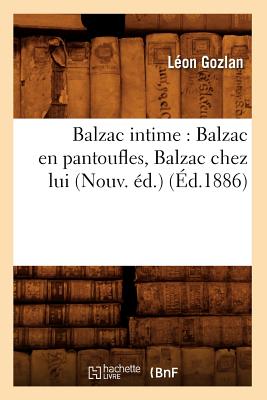 Balzac Intime: Balzac En Pantoufles, Balzac Chez Lui (Nouv. ?d.) (?d.1886) - Gozlan, L?on