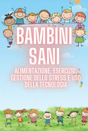 Bambini Sani: ALIMENTAZIONE, ESERCIZIO, GESTIONE DELLO STRESS E USO DELLA TECNOLOGIA: SUPER COMPLETA guida dei processi FONDAMENTALI fin dall'infanzia per una vita sana!