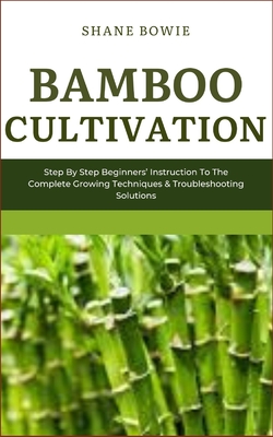 Bamboo Cultivation: Step By Step Beginners Instruction To The Complete Growing Techniques & Troubleshooting Solutions - Bowie, Shane