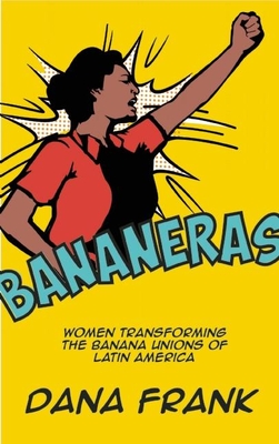 Bananeras: Women Transforming the Banana Unions of Latin America - Frank, Dana