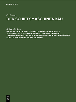 Band 3: Berechnung Und Konstruktion Der Schiffskessel. Erg?nzungen Zum 2. Band Betreffend Turbinenanlagen. Die Zu Schiffsmaschinenanlagen Gehrigen Rohrleitungen Und Hilfsmaschinen: Band 4: Berechnung Und Konstruktion Der Schiffsdieselmotoren Und Ihrer... - Bauer, G, and Brose, W