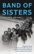 Band of Sisters: Madeleine Pauliac, the Women of the Blue Squadron, and Their Daring Rescue Missions in the Last Days of World War II