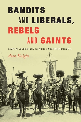 Bandits and Liberals, Rebels and Saints: Latin America Since Independence - Knight, Alan