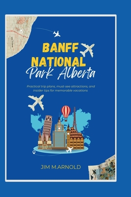 Banff National Park Alberta: Practical trip plans, must-see attractions, and insider tips for memorable vacations - Arnold, Jim M