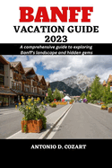 Banff Vacation Guide 2023: A comprehensive guide to exploring Banff's landscape and hidden gems