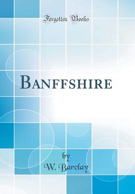 Banffshire (Classic Reprint) - Barclay, W