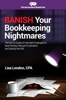Banish Your Bookkeeping Nightmares: The Go-To Guide for the Self-Employed to Save Money, Reduce Frustration, and Satisfy the IRS - London, Lisa
