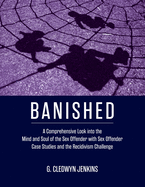 Banished: A Comprehensive Look into the Mind and Soul of the Sex Offender with Sex Offender Case Studies and the Recidivism Challenge