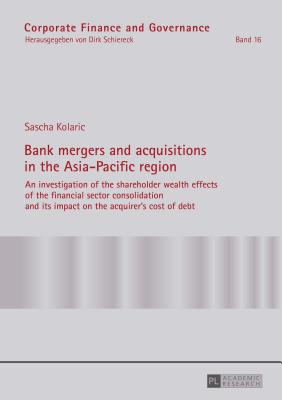 Bank mergers and acquisitions in the Asia-Pacific region: An investigation of the shareholder wealth effects of the financial sector consolidation and its impact on the acquirer's cost of debt - Schiereck, Dirk (Series edited by), and Kolaric, Sascha