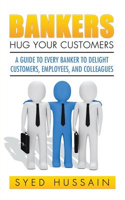 Bankers, Hug Your Customers: A Guide to Every Banker to Delight Customers, Employees, and Colleagues - Hussain, Syed