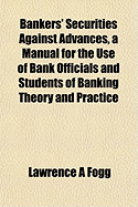 Bankers' Securities Against Advances, a Manual for the Use of Bank Officials and Students of Banking