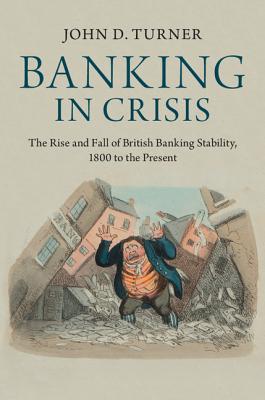 Banking in Crisis: The Rise and Fall of British Banking Stability, 1800 to the Present - Turner, John D.