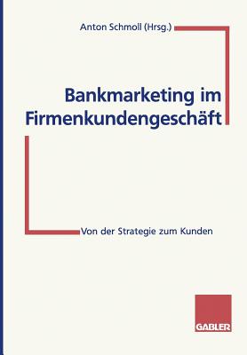 Bankmarketing Im Firmenkundengeschaft: Von Der Strategie Zum Kunden - Schmoll, Anton (Editor)