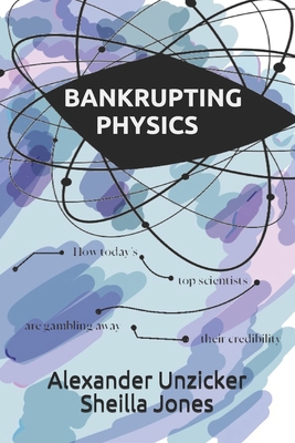 Bankrupting Physics: How Today's Top Scientists are Gambling Away Their Credibility - Jones, Sheilla, and Unzicker, Alexander