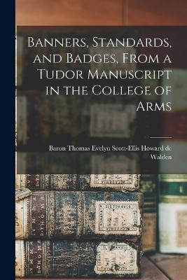 Banners, Standards, and Badges, From a Tudor Manuscript in the College of Arms - Howard De Walden, Thomas Evelyn Scott (Creator)