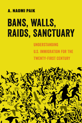 Bans, Walls, Raids, Sanctuary: Understanding U.S. Immigration for the Twenty-First Century Volume 12 - Paik, A Naomi