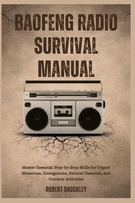 Baofeng Radio Survival Manual: Master Essential Step-by-Step Skills for Urgent Situations, Emergencies, Natural Disasters, and Outdoor Activities - Shockley, Robert